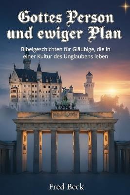 Gottes Person und ewiger Plan: Bibelgeschichten für Gläubige, die in einer Kultur des Unglaubens leben - Fred Beck - cover
