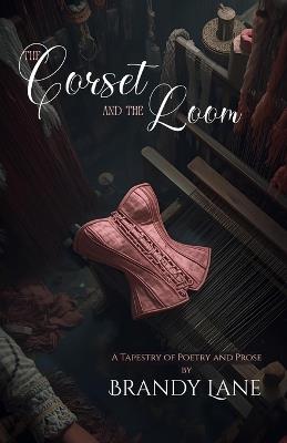 The Corset and The Loom: A Tapestry of Poetry and Prose - Brandy Leigh Lane - cover
