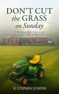 Don't Cut the Grass On Sunday: A Monday Conversation for Non-Christians & Skeptics Alike - K Stephen Jumper - cover