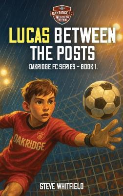 Lucas Between the Posts: Oakridge FC Series - Book 1 - Steve Whitfield - cover