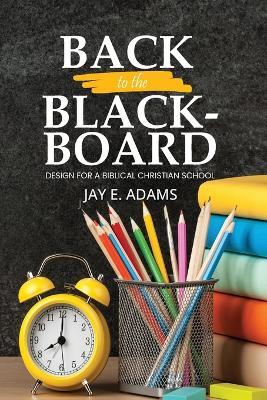 Back to the Blackboard: Design for a Biblical Christian School - Jay E Adams - cover
