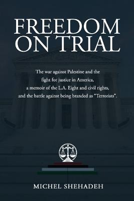 Freedom on Trial: The war against Palestine and the fight for justice in America a memoir of the L.A. Eight and civil rights, and the battle against being branded as "Terrorists". - Michel Shehadeh - cover