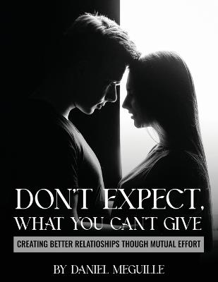 Don't Expect What You Can't Give: Creating Better Relationships Through Mutual Effort - Daniel Meguille - cover