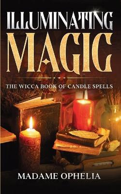 Illuminating Magic: The Wicca Book of Candle Spells - Madame Ophelia - cover