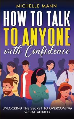 How to Talk to Anyone with Confidence: Unlocking the Secret to Overcoming Social Anxiety - Michelle Mann - cover