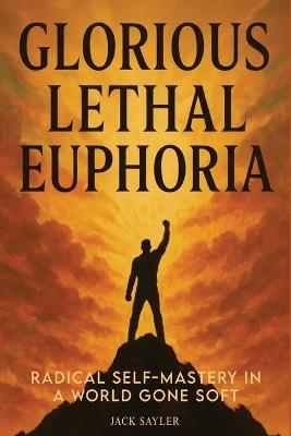 Glorious Lethal Euphoria: Radical Self-Mastery in a World Gone Soft - Jack Sayler - cover