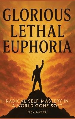 Glorious Lethal Euphoria: Radical Self-Mastery in a World Gone Soft - Jack Sayler - cover