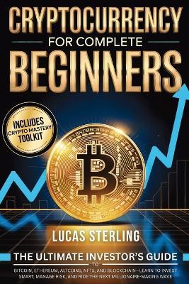 Cryptocurrency for Complete Beginners: The Ultimate Investor's Guide to Bitcoin, Ethereum, Altcoins, NFTs, and Blockchain - Learn to Invest Smart, Manage Risk, and Ride the Next Millionaire-Making Wave - Lucas Sterling - cover