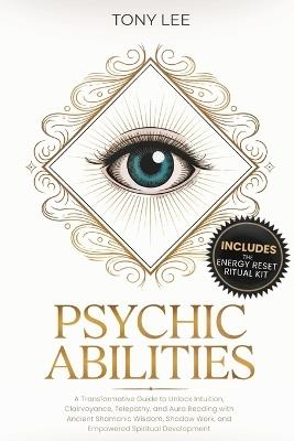 Psychic Abilities: A Transformative Guide to Unlock Intuition, Clairvoyance, Telepathy, and Aura Reading with Ancient Shamanic Wisdom, Shadow Work, and Empowered Spiritual Development - Tony Lee - cover