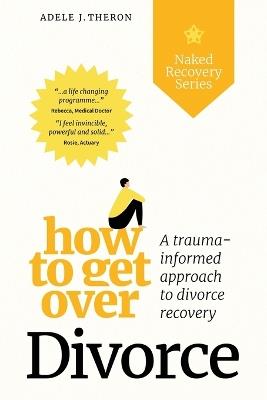 How to Get Over Divorce: A Traumа Informed Approach to Divorce Recovery - Adele J Theron - cover