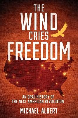 The Wind Cries Freedom: An Oral History of the Next American Revolution - Michael Albert - cover