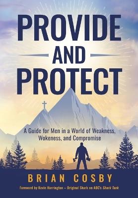 Provide and Protect: A Guide for Men in a World of Weakness, Wokeness, and Compromise - Brian Cosby - cover