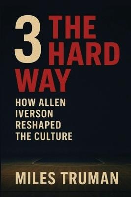 3 The Hard Way: How Allen Iverson Reshaped The Culture - Miles Truman - cover