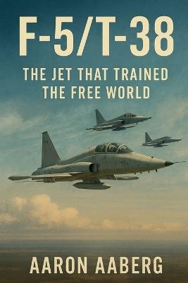 F-5/T-38: The Jet That Trained the Free World - Aaron Aaberg - cover
