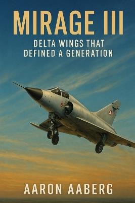 Mirage III: Delta Wings That Defined a Generation - Aaron Aaberg - cover