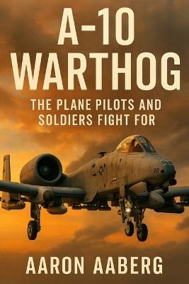 A-10 Warthog: The Plane Pilots and Soldiers Fight For - Aaron Aaberg - cover