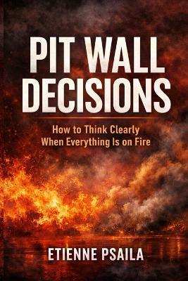 Pit Wall Decisions: How to Think Clearly When Everything Is on Fire - Etienne Psaila - cover