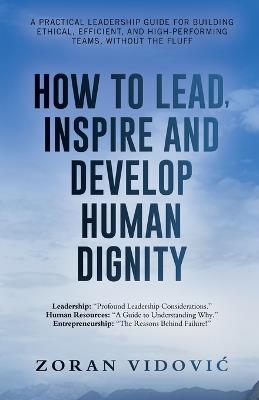 How to Lead, Inspire and Develop Human Dignity: A practical leadership guide for building ethical, efficient, and high-performing teams, without the fluff - Zoran VidoviĆ - cover