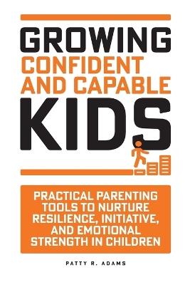Growing Confident and Capable Kids: Practical Parenting Tools to Nurture Resilience, Initiative, and Emotional Strength in Children - Patty R Adams - cover