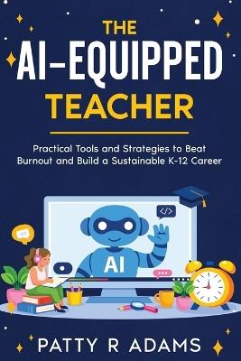 The AI-Equipped Teacher: Practical Tools and Strategies to Beat Burnout and Build a Sustainable K-12 Career - Patty R Adams - cover