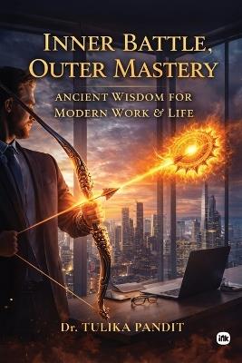 Inner Battle, Outer Mastery: Ancient Wisdom for Modern Work and Life - Tulika Pandit - cover