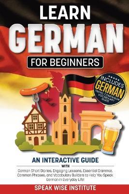 Learn German for Beginners: An Interactive Guide with German Short Stories, Engaging Lessons, Essential Grammar, Common Phrases, and Vocabulary Builders to Help You Speak German in Everyday Life! - Speak Wise Institute - cover