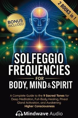 Solfeggio Frequencies for Body, Mind & Spirit: A Complete Guide to the 9 Sacred Tones for Deep Meditation, Full-Body Healing, Pineal Gland Activation, and Awakening Higher Consciousness - Mindwave Audio - cover