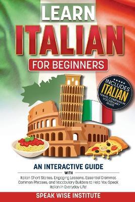 Learn Italian for Beginners: An Interactive Guide with Italian Short Stories, Engaging Lessons, Essential Grammar, Common Phrases, and Vocabulary Builders to Help You Speak Italian in Everyday Life! - Speak Wise Institute - cover