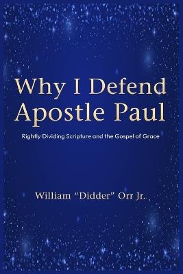 Why I Defend Apostle Paul: Rightly Dividing Scripture and the Gospel of Grace - William Didder Orr - cover
