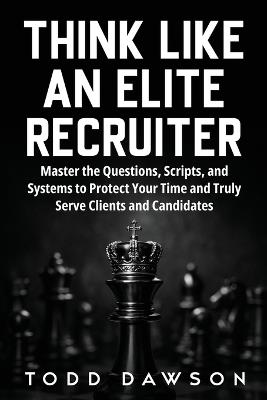 Think Like an Elite Recruiter: Master the Questions, Scripts, and Systems to Protect Your Time and Truly Serve Clients and Candidates - Todd Dawson - cover