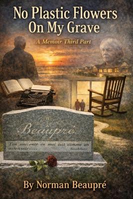 No Plastic Flowers On My Grave: A Memoir, Third Part - Norman Beaupré - cover
