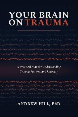 Your Brain on Trauma: A Practical Map for Understanding Trauma Patterns and Recovery - Andrew Hill - cover