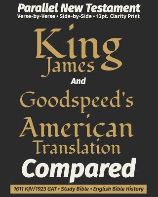 King James AND Goodspeed's American Translation COMPARED: Parallel New Testament - Verse-by-Verse - 12-Point Type - Edgar J Goodspeed,Truth Unredacted Publishing,King James Revisers - cover