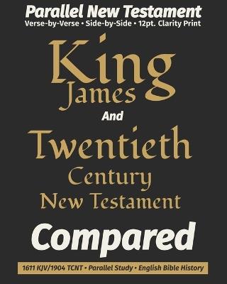King James AND The Twentieth Century New Testament COMPARED: Parallel Bible - Verse-by-Verse - 1904 Revised Edition - 12-Point Clarity Font - History Edition - King James Revisers,Truth Unredacted Publishing,Thirty-Five In Translators and Scholars - cover