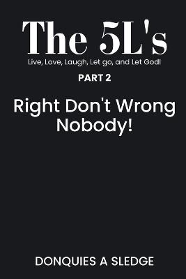 The 5L's Part 2 Live, Love, Laugh, Let go, and Let God!: Right Don't Wrong Nobody! - Donquies A Sledge - cover