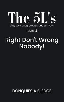 The 5L's Part 2 Live, Love, Laugh, Let go, and Let God!: Right Don't Wrong Nobody! - Donquies A Sledge - cover
