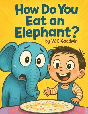 How Do You Eat An Elephant?: A wildly funny picture book about curiosity, determination, and doing the unthinkable. - W E Goodwin - cover