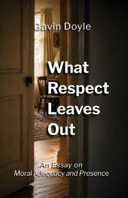 What Respect Leaves Out: An Essay on Moral Adequacy and Presence - Gavin Doyle - cover
