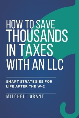 How to Save Thousands in Taxes with an LLC: Smart Strategies for Life After the W-2 - Mitchell Grant - cover