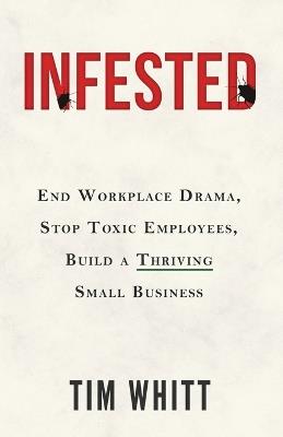 Infested: End Workplace Drama, Stop Toxic Employees, Build a Thriving Small Business - Tim C Whitt - cover