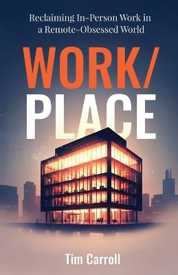 Work/Place: Reclaiming In-Person Work in a Remote-Obsessed World - Tim Carroll - cover