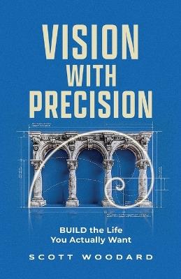 Vision with Precision: BUILD the Life You Actually Want - Scott Woodard - cover