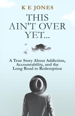 This Ain't Over Yet: A True Story about Addiction, Accountability, and the Long Road to Redemption - Kim Jones - cover