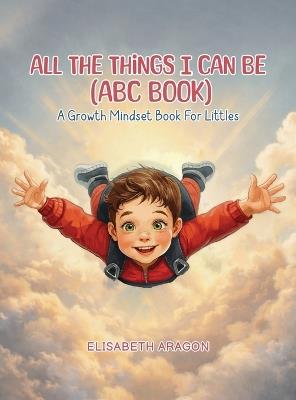 All The Things I Can Be (ABC Book): A Growth Mindset Book For Littles - Elisabeth Aragon - cover