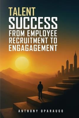 Talent Success: From Employee Recruitment To Engagement - Anthony Oparaugo - cover