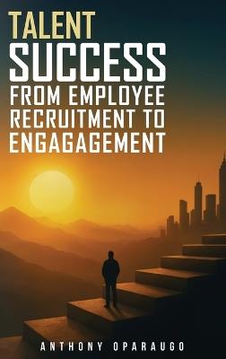 Talent Success: From Employee Recruitment To Engagement - Anthony Oparaugo - cover
