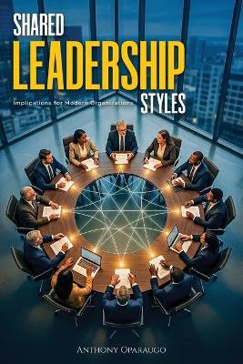 Shared Leadership Styles: Implications For Modern Organizations - Anthony Oparaugo - cover