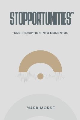 Stopportunities: Turn Disruption into Momentum - Mark Morse - cover