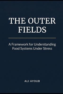 The Outer Fields: A Framework for Understanding Food Systems Under Stress - Ali Ayoub - cover