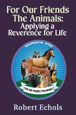 For Our Friends the Animals: Applying a Reverence for Life - Robert Echols - cover